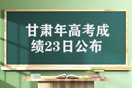 甘肃2022年高考成绩23日公布，附多种方式供考生查询