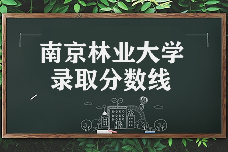 南京林业大学录取分数线（2022年最新招生章程）