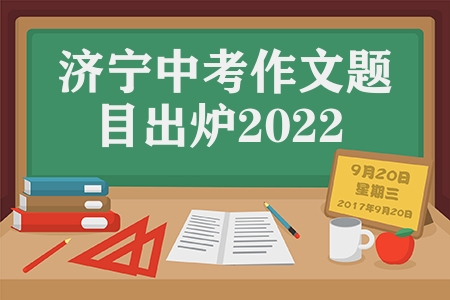 济宁中考作文题目出炉2022（2022济宁中考作文题目是什么）