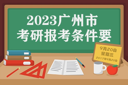 2023广州市考研报考条件要求（广东报考2023考研报名须知）