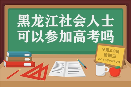黑龙江社会人士可以参加高考吗（社会人员参加高考需具备的条件）