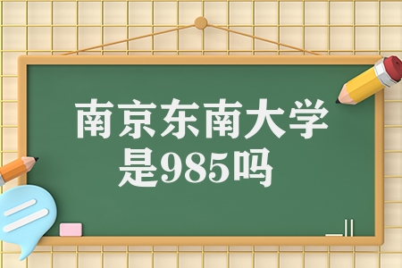 南京东南大学是985吗（四所高校实力对比分析）