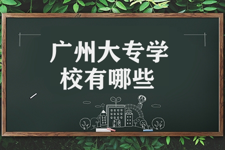 广州大专学校有哪些（推荐4所广东的优质专科学校）