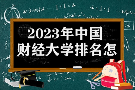 2023年中国财经大学排名怎么样 财经类高校排名怎么样