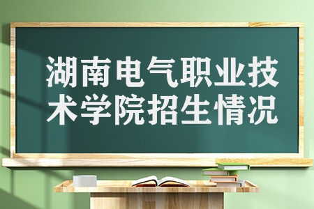 湖南电气职业技术学院招生情况  湖南电气职业技术学院2022年招生章程
