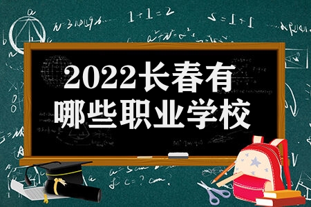  2022长春有哪些职业学校  吉林长春市中等职业学校名单
