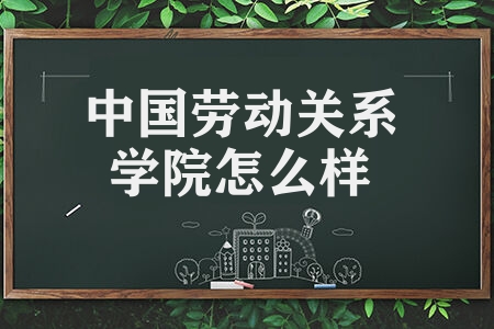 中国劳动关系学院怎么样 劳动关系学院是几本