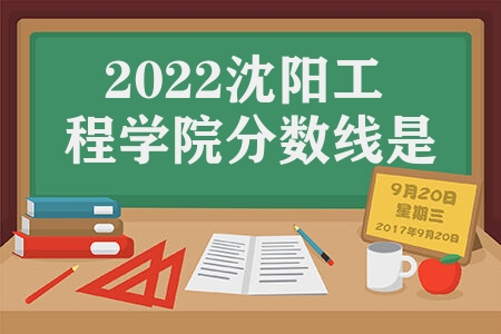 2022沈阳工程学院分数线是多少 沈阳工程学院各专业录取最低分数线