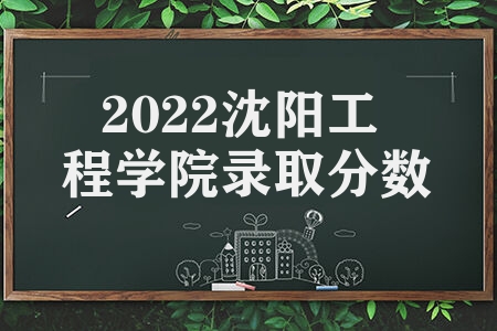2022沈阳工程学院录取分数线 沈阳工程学院各专业录取最低分数线