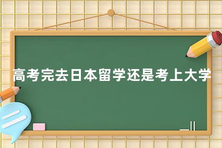 <a href=https://www.kadaiw.com/t-2.html target=_blank class=infotextkey>高考</a>完去日本留学还是考上大学