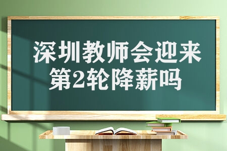 深圳教师会迎来第2轮降薪吗 向下降薪浮动多少