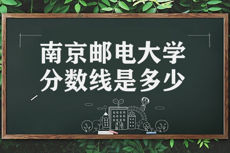 南京邮电大学分数线是多少 综合实力比一般211如何
