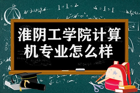 淮阴工学院计算机专业怎么样 10所计算机专业二本院校推荐 