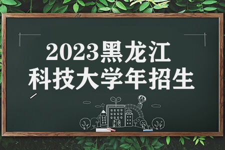 2023黑龙江科技大学年招生章程 录取规则是什么