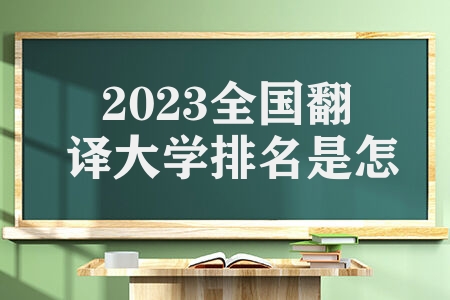 2023全国翻译大学排名是怎样 翻译专业录取分数线是什么