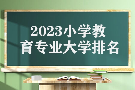 2023小学教育专业大学排名 小学教育十大名校分数线