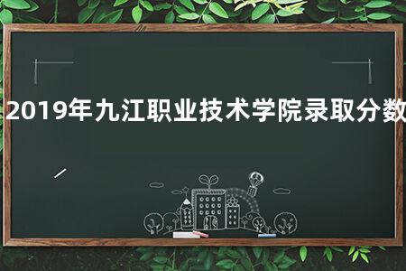 2019年九江职业技术学院录取分数线