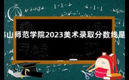 韩山师范学院2023美术录取分数线是多少 2022新高考各省录取分数