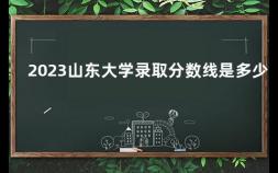 2023山东大学录取分数线是多少 2023浙农林在浙江录取分数线