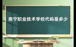 南宁职业技术学校代码是多少 南宁职业技术学院代码是多少号