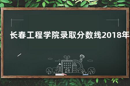 长春工程学院录取分数线2018年