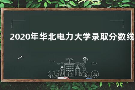 2020年华北电力大学录取分数线