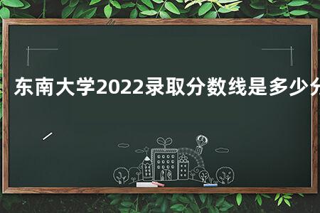 东南大学2022录取分数线是多少分