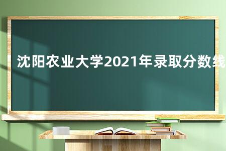 沈阳农业大学2021年录取分数线