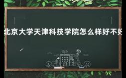 北京大学天津科技学院怎么样好不好 天津科技大学怎么样啊好吗