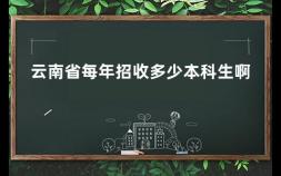 云南省每年招收多少本科生啊 全国每年大学生录取人数比例