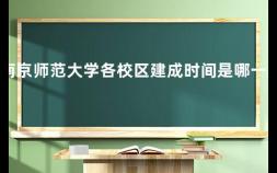 南京师范大学各校区建成时间是哪一年 南京师范大学宿舍条件如何
