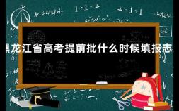 黑龙江省高考提前批什么时候填报志愿 高考提前批次志愿填报完整步骤是什么