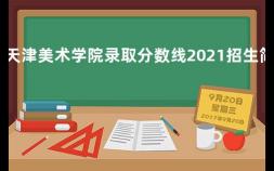天津美术学院录取分数线2021招生简章 央美艺考文化分数线