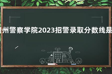 贵州警察学院2023招警录取分数线是多少