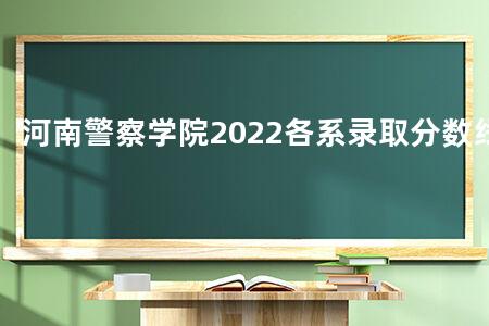 河南警察学院2022各系录取分数线