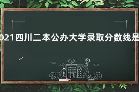 2021四川二本公办大学录取分数线是多少