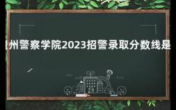 贵州警察学院2023招警录取分数线是多少 浙江公安大学2019年录取