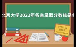 北京大学2022年各省录取分数线是多少 北京上北大要多少分数