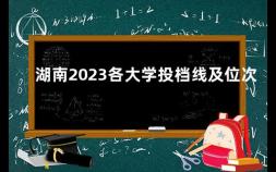 湖南2023各大学投档线及位次 2023湖南各大学投档线