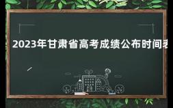 2023年甘肃省高考成绩公布时间表 甘肃高考成绩什么时候公布2023