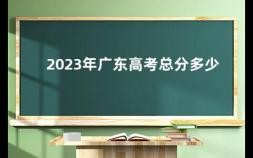 2023年广东高考总分多少 2023年广东省高考一本线是多少分