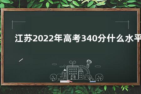 江苏2022年<a href=https://www.kadaiw.com/t-2.html target=_blank class=infotextkey>高考</a>340分什么水平