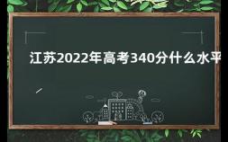 江苏2022年高考340分什么水平 江苏高考数学卷是全国几卷啊
