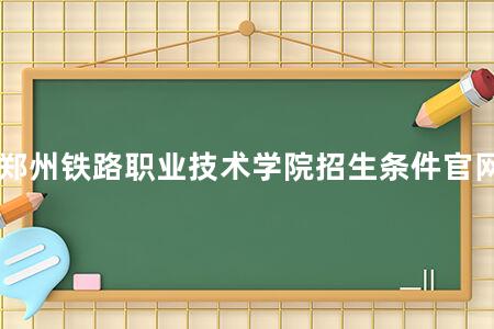 郑州铁路职业技术学院招生条件官网