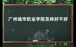 广州城市职业学院怎样好不好 广州市市政职业学校怎么样,好不好就