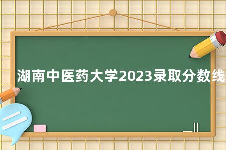 湖南中医药大学2023录取分数线