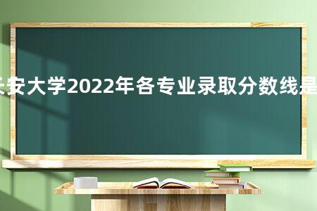 长安大学2022年各专业录取分数线是多少