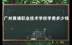 广州黄埔职业技术学校学费多少钱 广东最好的公办大专排名