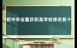 初中毕业重庆职高学校排名前十 重庆轻工职业学院怎么样好不好