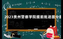 2023贵州警察学院提前批进面分数 高考提前批什么意思